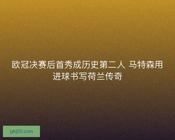 欧冠决赛后首秀成历史第二人 马特森用进球书写荷兰传奇