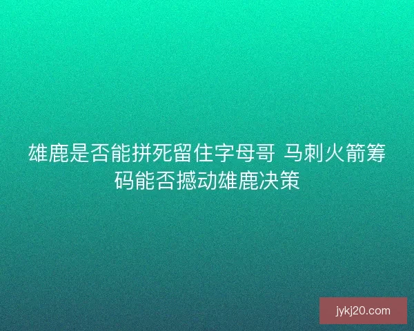 雄鹿是否能拼死留住字母哥 马刺火箭筹码能否撼动雄鹿决策