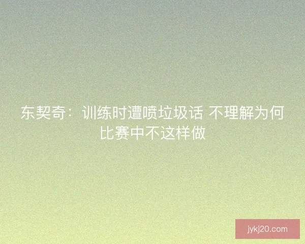 东契奇：训练时遭喷垃圾话 不理解为何比赛中不这样做