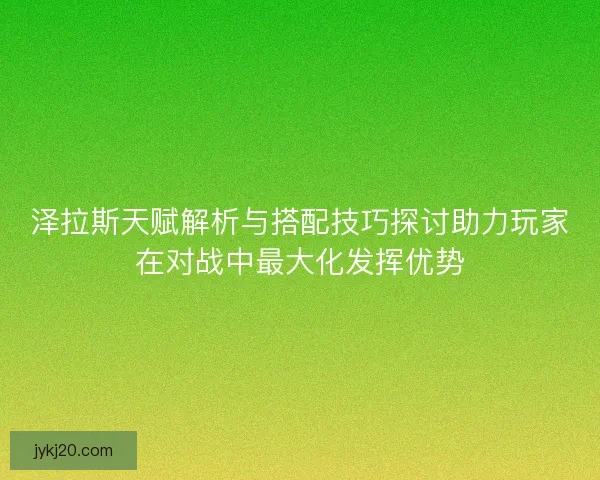 泽拉斯天赋解析与搭配技巧探讨助力玩家在对战中最大化发挥优势