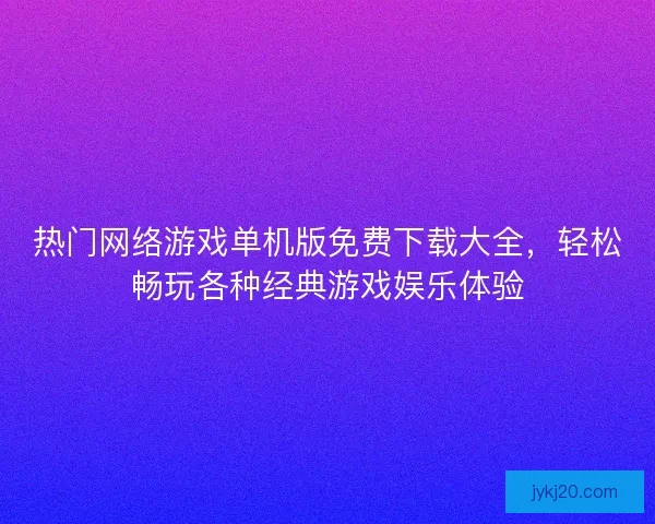 热门网络游戏单机版免费下载大全，轻松畅玩各种经典游戏娱乐体验
