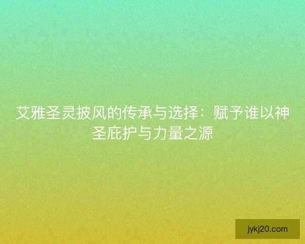 艾雅圣灵披风的传承与选择：赋予谁以神圣庇护与力量之源