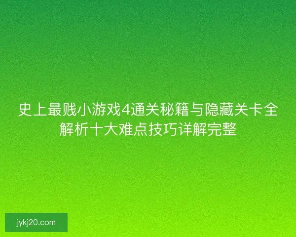史上最贱小游戏4通关秘籍与隐藏关卡全解析十大难点技巧详解完整