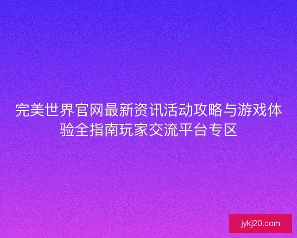 完美世界官网最新资讯活动攻略与游戏体验全指南玩家交流平台专区