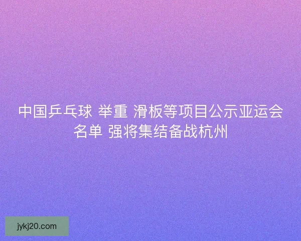 中国乒乓球 举重 滑板等项目公示亚运会名单 强将集结备战杭州