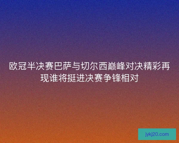 欧冠半决赛巴萨与切尔西巅峰对决精彩再现谁将挺进决赛争锋相对