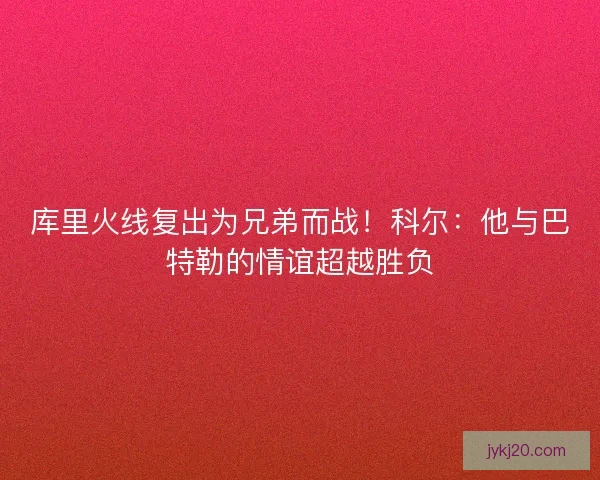 库里火线复出为兄弟而战！科尔：他与巴特勒的情谊超越胜负