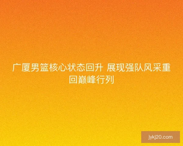广厦男篮核心状态回升 展现强队风采重回巅峰行列