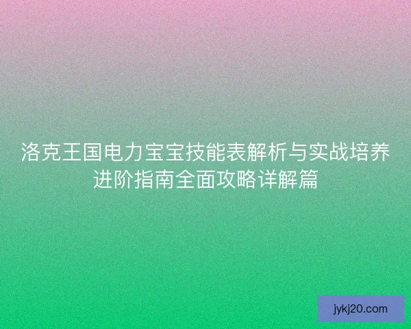 洛克王国电力宝宝技能表解析与实战培养进阶指南全面攻略详解篇