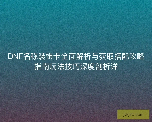 DNF名称装饰卡全面解析与获取搭配攻略指南玩法技巧深度剖析详