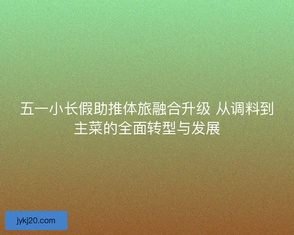 五一小长假助推体旅融合升级 从调料到主菜的全面转型与发展